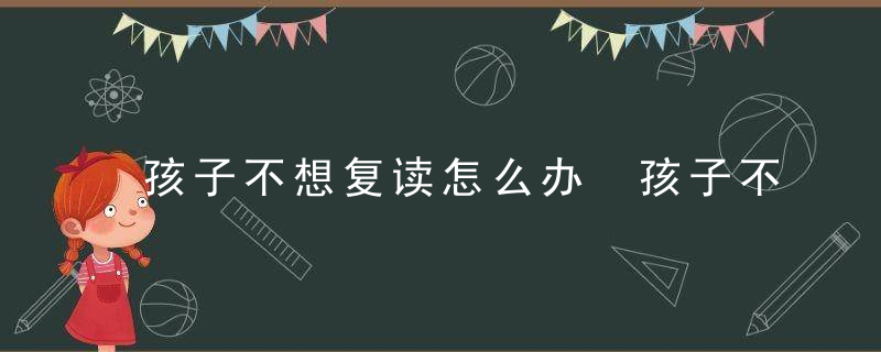 孩子不想复读怎么办 孩子不想复读如何是好